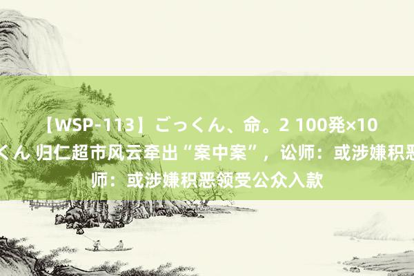 【WSP-113】ごっくん、命。2 100発×100人×一撃ごっくん 归仁超市风云牵出“案中案”，讼师：或涉嫌积恶领受公众入款