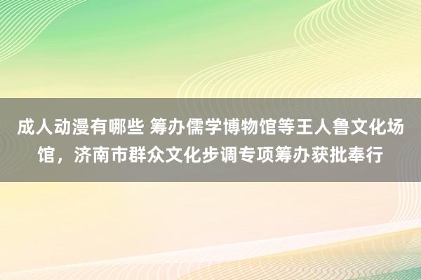 成人动漫有哪些 筹办儒学博物馆等王人鲁文化场馆，济南市群众文化步调专项筹办获批奉行