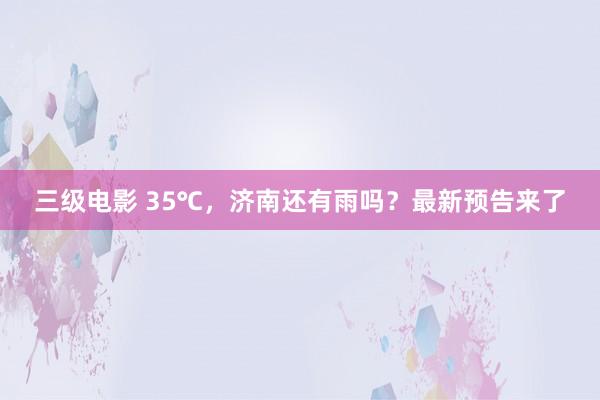 三级电影 35℃，济南还有雨吗？最新预告来了