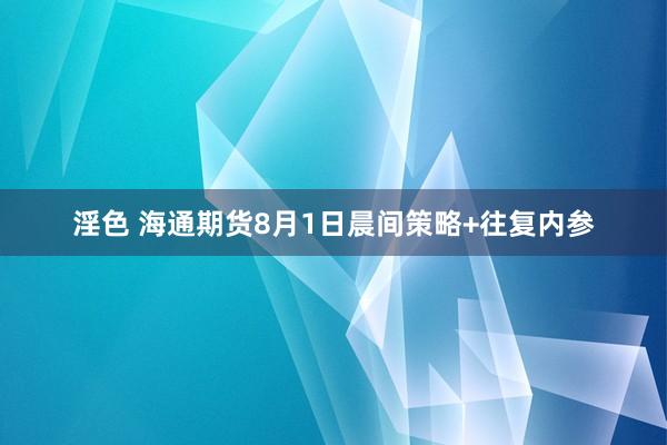 淫色 海通期货8月1日晨间策略+往复内参