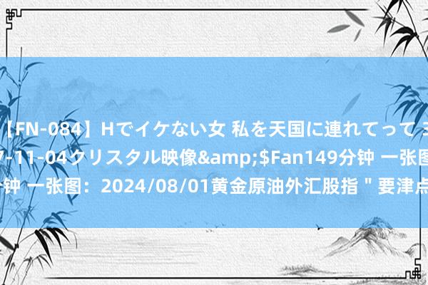 【FN-084】Hでイケない女 私を天国に連れてって 3</a>2007-11-04クリスタル映像&$Fan149分钟 一张图：2024/08/01黄金原油外汇股指＂要津点+多空占比＂一览