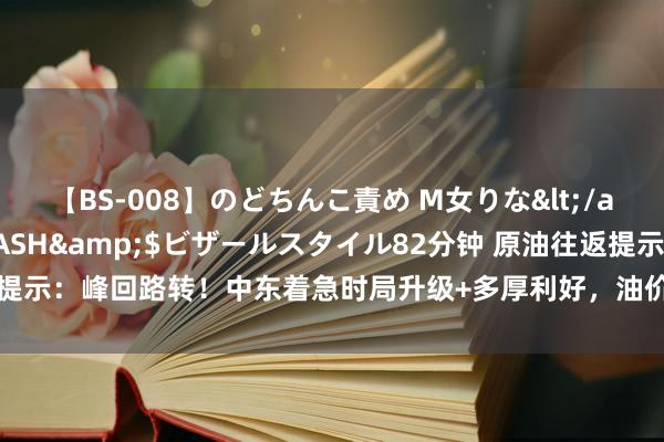 【BS-008】のどちんこ責め M女りな</a>2015-02-27RASH&$ビザールスタイル82分钟 原油往返提示：峰回路转！中东着急时局升级+多厚利好，油价从近两个月低位强势反弹近5%