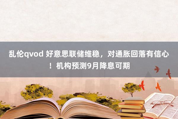 乱伦qvod 好意思联储维稳，对通胀回落有信心！机构预测9月降息可期