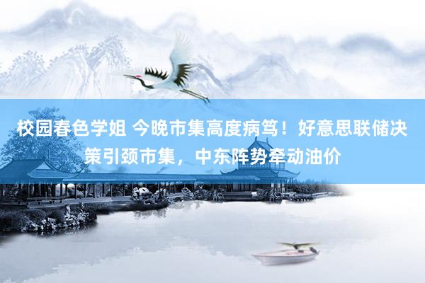 校园春色学姐 今晚市集高度病笃！好意思联储决策引颈市集，中东阵势牵动油价