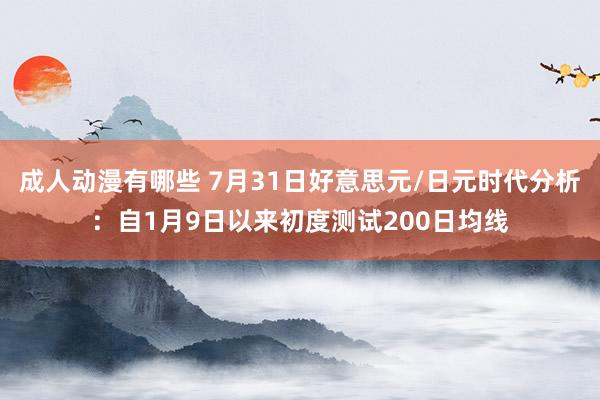 成人动漫有哪些 7月31日好意思元/日元时代分析：自1月9日以来初度测试200日均线