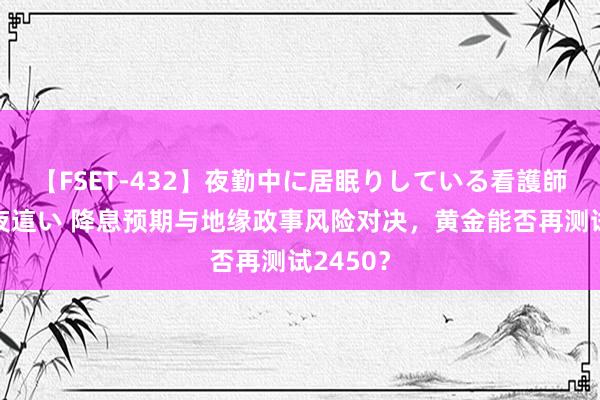 【FSET-432】夜勤中に居眠りしている看護師をレズ夜這い 降息预期与地缘政事风险对决，黄金能否再测试2450？