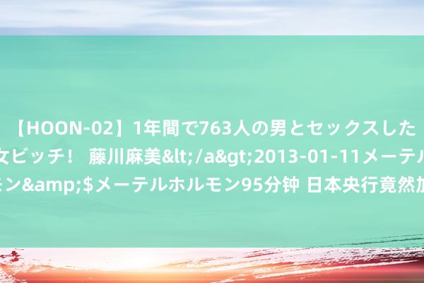 【HOON-02】1年間で763人の男とセックスした肉食系ヤリマン痴女ビッチ！ 藤川麻美</a>2013-01-11メーテルホルモン&$メーテルホルモン95分钟 日本央行竟然加息了，微软给科技股致命一击