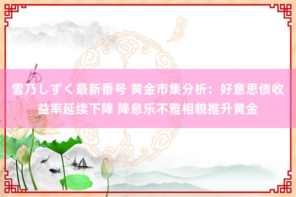 雪乃しずく最新番号 黄金市集分析：好意思债收益率延续下降 降息乐不雅相貌推升黄金