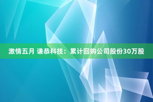 激情五月 谦恭科技：累计回购公司股份30万股