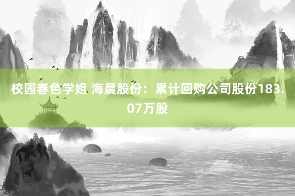 校园春色学姐 海晨股份：累计回购公司股份183.07万股