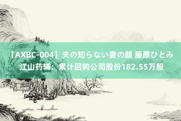 【AXBC-004】夫の知らない妻の顔 藤原ひとみ 江山药辅：累计回购公司股份182.55万股