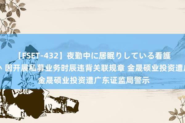 【FSET-432】夜勤中に居眠りしている看護師をレズ夜這い 因开展私募业务时辰违背关联规章 金晟硕业投资遭广东证监局警示