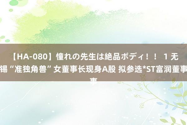 【HA-080】憧れの先生は絶品ボディ！！ 1 无锡“准独角兽”女董事长现身A股 拟参选*ST富润董事