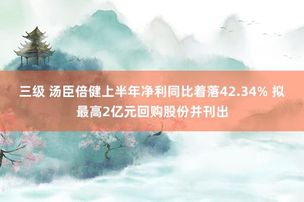 三级 汤臣倍健上半年净利同比着落42.34% 拟最高2亿元回购股份并刊出