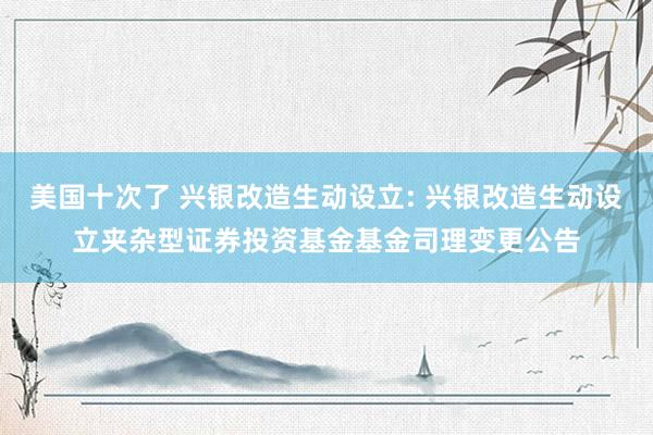 美国十次了 兴银改造生动设立: 兴银改造生动设立夹杂型证券投资基金基金司理变更公告