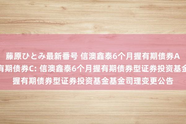 藤原ひとみ最新番号 信澳鑫泰6个月握有期债券A,信澳鑫泰6个月握有期债券C: 信澳鑫泰6个月握有期债券型证券投资基金基金司理变更公告