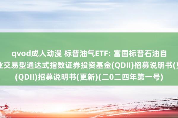 qvod成人动漫 标普油气ETF: 富国标普石油自然气勘测及分娩精选行业交易型通达式指数证券投资基金(QDII)招募说明书(更新)(二0二四年第一号)