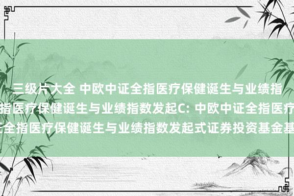 三级片大全 中欧中证全指医疗保健诞生与业绩指数发起A,中欧中证全指医疗保健诞生与业绩指数发起C: 中欧中证全指医疗保健诞生与业绩指数发起式证券投资基金基金合同成效公告