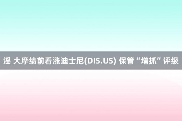 淫 大摩绩前看涨迪士尼(DIS.US) 保管“增抓”评级