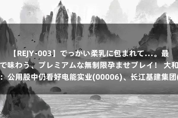 【REJY-003】でっかい柔乳に包まれて…。最高級ヌルヌル中出しソープで味わう、プレミアムな無制限孕ませプレイ！ 大和：公用股中仍看好电能实业(00006)、长江基建集团(01038) 评级均为“买入”