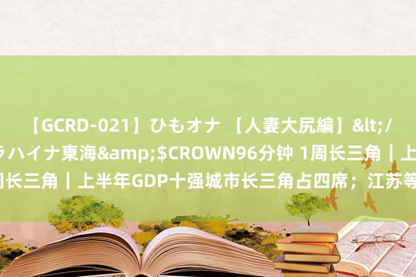 【GCRD-021】ひもオナ 【人妻大尻編】</a>2008-06-21ラハイナ東海&$CROWN96分钟 1周长三角｜上半年GDP十强城市长三角占四席；江苏等地叫停房贷“返点”