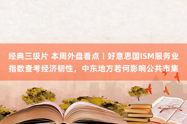 经典三级片 本周外盘看点丨好意思国ISM服务业指数查考经济韧性，中东地方若何影响公共市集