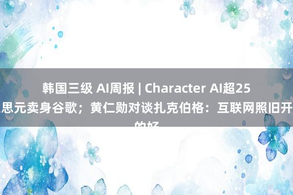 韩国三级 AI周报 | Character AI超25亿好意思元卖身谷歌；黄仁勋对谈扎克伯格：互联网照旧开源的好