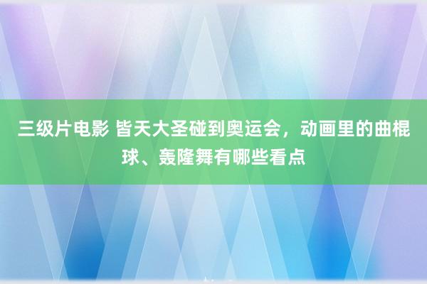 三级片电影 皆天大圣碰到奥运会，动画里的曲棍球、轰隆舞有哪些看点