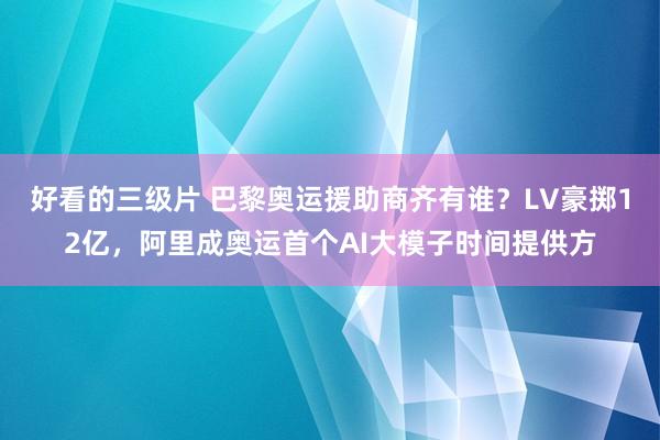 好看的三级片 巴黎奥运援助商齐有谁？LV豪掷12亿，阿里成奥运首个AI大模子时间提供方