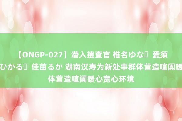 【ONGP-027】潜入捜査官 椎名ゆな・愛須心亜・紺野ひかる・佳苗るか 湖南汉寿为新处事群体营造喧阗暖心宽心环境