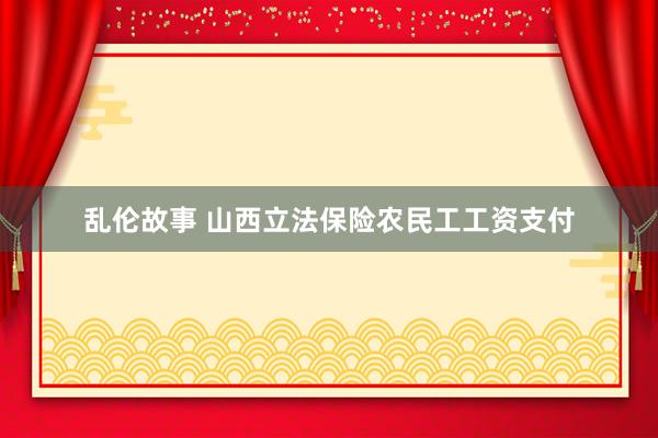 乱伦故事 山西立法保险农民工工资支付