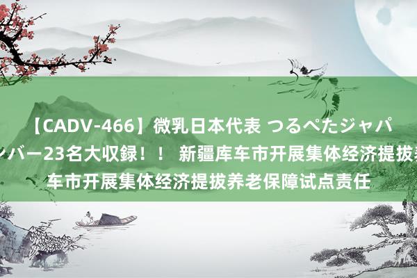 【CADV-466】微乳日本代表 つるぺたジャパン 8時間 最終メンバー23名大収録！！ 新疆库车市开展集体经济提拔养老保障试点责任