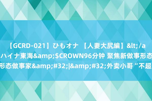 【GCRD-021】ひもオナ 【人妻大尻編】</a>2008-06-21ラハイナ東海&$CROWN96分钟 聚焦新做事形态做事家&#32;|&#32;外卖小哥“不超速就超时”逆境怎样破解？