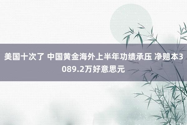 美国十次了 中国黄金海外上半年功绩承压 净赔本3089.2万好意思元