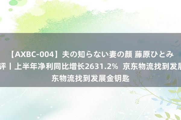 【AXBC-004】夫の知らない妻の顔 藤原ひとみ 交易快评丨上半年净利同比增长2631.2%  京东物流找到发展金钥匙