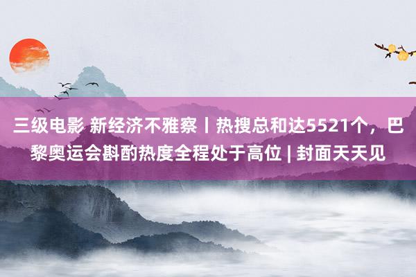 三级电影 新经济不雅察丨热搜总和达5521个，巴黎奥运会斟酌热度全程处于高位 | 封面天天见