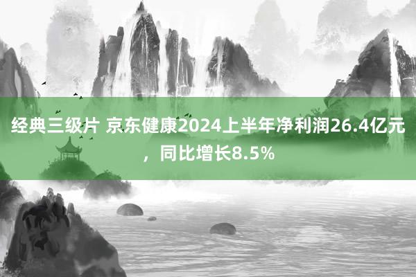 经典三级片 京东健康2024上半年净利润26.4亿元，同比增长8.5%