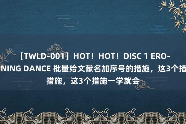 【TWLD-001】HOT！HOT！DISC 1 ERO-BODY BURNING DANCE 批量给文献名加序号的措施，这3个措施一学就会