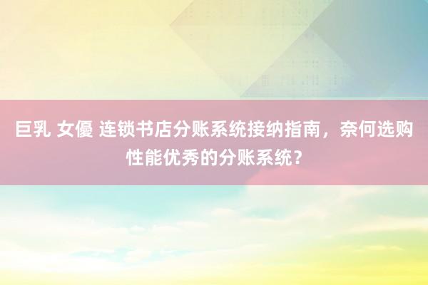 巨乳 女優 连锁书店分账系统接纳指南，奈何选购性能优秀的分账系统？