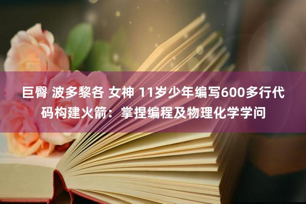 巨臀 波多黎各 女神 11岁少年编写600多行代码构建火箭：掌捏编程及物理化学学问