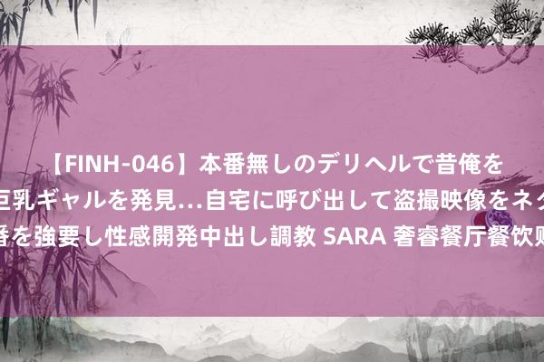 【FINH-046】本番無しのデリヘルで昔俺をバカにしていた同級生の巨乳ギャルを発見…自宅に呼び出して盗撮映像をネタに本番を強要し性感開発中出し調教 SARA 奢睿餐厅餐饮贬责系统，塑造餐饮行业的新能源