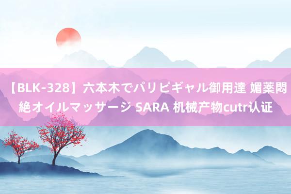 【BLK-328】六本木でパリピギャル御用達 媚薬悶絶オイルマッサージ SARA 机械产物cutr认证