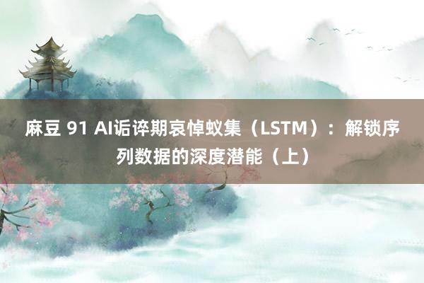 麻豆 91 AI诟谇期哀悼蚁集（LSTM）：解锁序列数据的深度潜能（上）