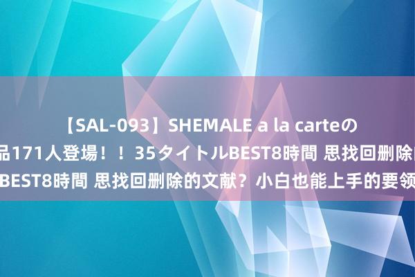 【SAL-093】SHEMALE a la carteの歴史 2008～2011 国内作品171人登場！！35タイトルBEST8時間 思找回删除的文献？小白也能上手的要领在这里