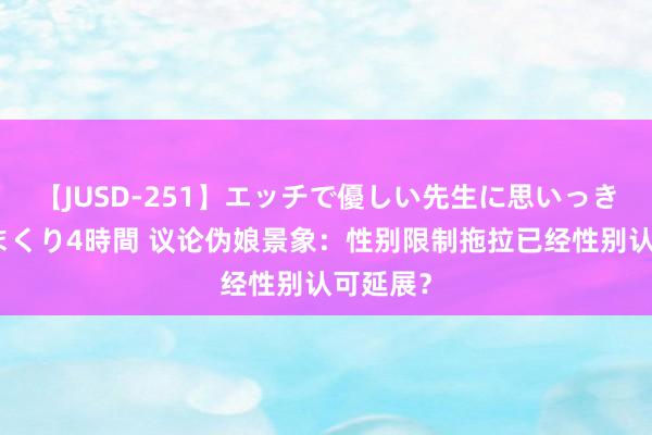 【JUSD-251】エッチで優しい先生に思いっきり甘えまくり4時間 议论伪娘景象：性别限制拖拉已经性别认可延展？