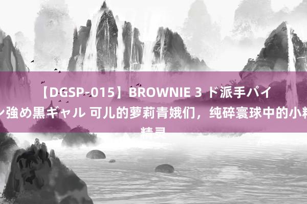 【DGSP-015】BROWNIE 3 ド派手パイパン強め黒ギャル 可儿的萝莉青娥们，纯碎寰球中的小精灵