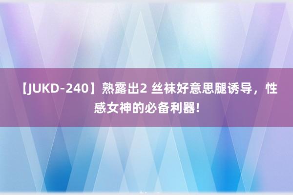 【JUKD-240】熟露出2 丝袜好意思腿诱导，性感女神的必备利器!