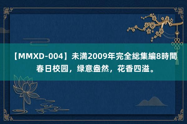 【MMXD-004】未満2009年完全総集編8時間 春日校园，绿意盎然，花香四溢。