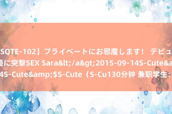 【SQTE-102】プライベートにお邪魔します！ デビューしたてのAV女優に突撃SEX Sara</a>2015-09-14S-Cute&$S-Cute（S-Cu130分钟 兼职学生：收成的利器