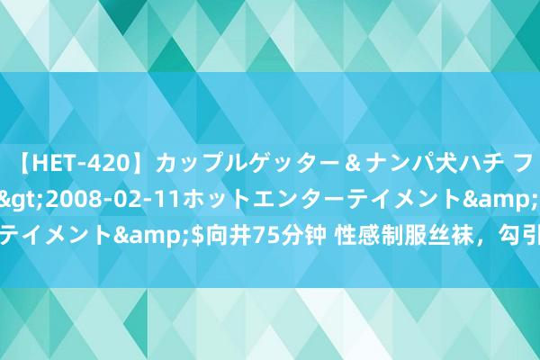 【HET-420】カップルゲッター＆ナンパ犬ハチ ファイト一発</a>2008-02-11ホットエンターテイメント&$向井75分钟 性感制服丝袜，勾引你的心跳快感